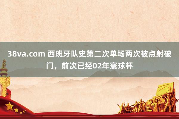 38va.com 西班牙队史第二次单场两次被点射破门，前次已经02年寰球杯