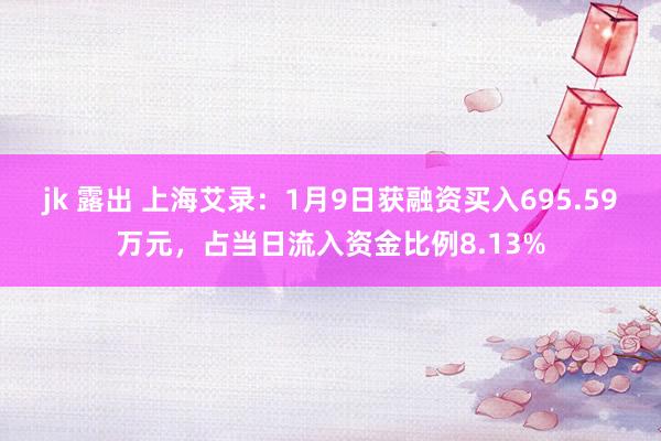 jk 露出 上海艾录：1月9日获融资买入695.59万元，占当日流入资金比例8.13%
