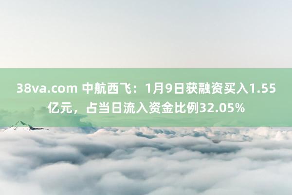 38va.com 中航西飞：1月9日获融资买入1.55亿元，占当日流入资金比例32.05%