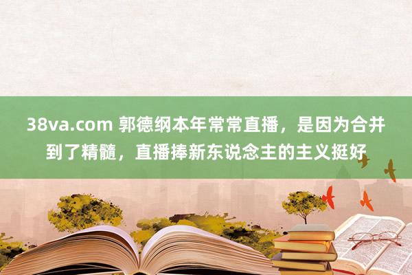 38va.com 郭德纲本年常常直播，是因为合并到了精髓，直播捧新东说念主的主义挺好