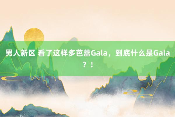 男人新区 看了这样多芭蕾Gala，到底什么是Gala？！