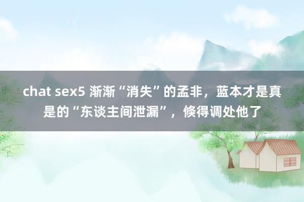 chat sex5 渐渐“消失”的孟非，蓝本才是真是的“东谈主间泄漏”，倏得调处他了