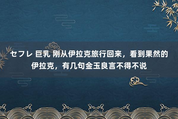 セフレ 巨乳 刚从伊拉克旅行回来，看到果然的伊拉克，有几句金玉良言不得不说