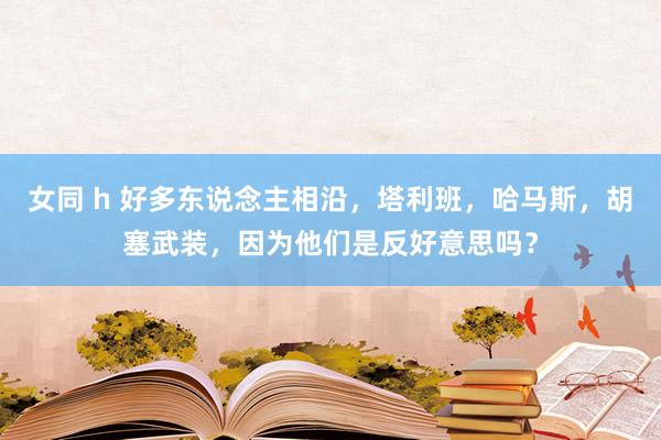 女同 h 好多东说念主相沿，塔利班，哈马斯，胡塞武装，因为他们是反好意思吗？