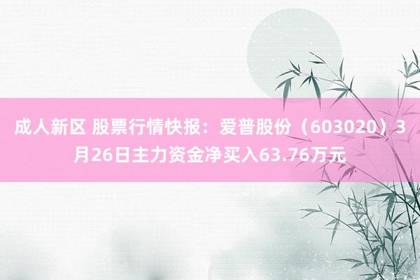 成人新区 股票行情快报：爱普股份（603020）3月26日主力资金净买入63.76万元