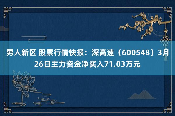 男人新区 股票行情快报：深高速（600548）3月26日主力资金净买入71.03万元