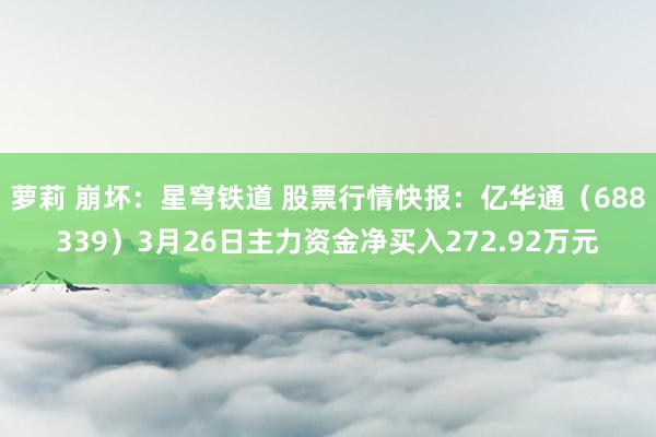 萝莉 崩坏：星穹铁道 股票行情快报：亿华通（688339）3月26日主力资金净买入272.92万元