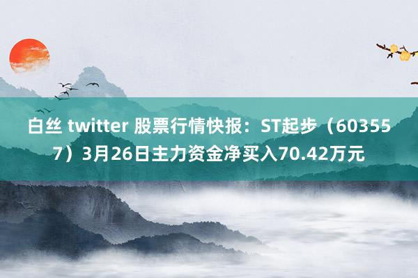 白丝 twitter 股票行情快报：ST起步（603557）3月26日主力资金净买入70.42万元