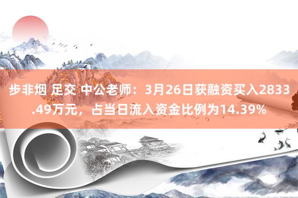 步非烟 足交 中公老师：3月26日获融资买入2833.49万元，占当日流入资金比例为14.39%