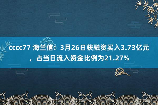 cccc77 海兰信：3月26日获融资买入3.73亿元，占当日流入资金比例为21.27%