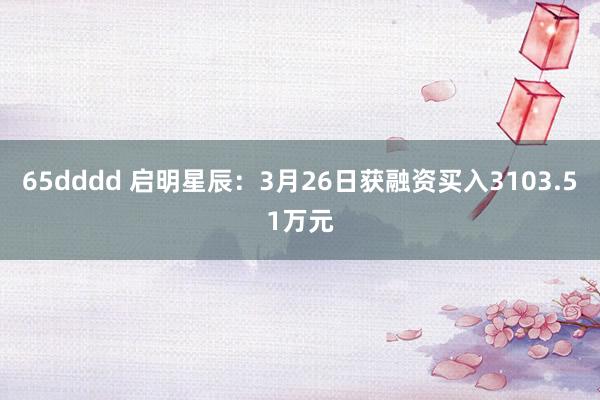 65dddd 启明星辰：3月26日获融资买入3103.51万元
