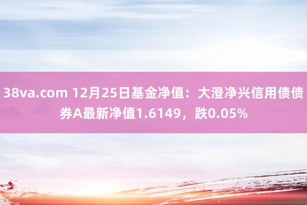 38va.com 12月25日基金净值：大澄净兴信用债债券A最新净值1.6149，跌0.05%