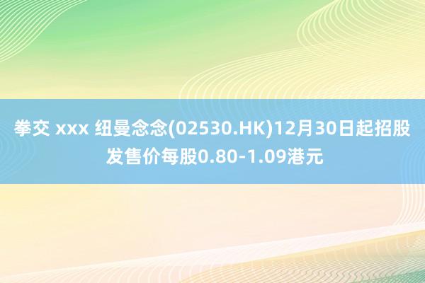 拳交 xxx 纽曼念念(02530.HK)12月30日起招股 发售价每股0.80-1.09港元