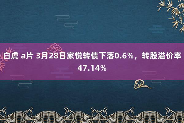 白虎 a片 3月28日家悦转债下落0.6%，转股溢价率47.14%