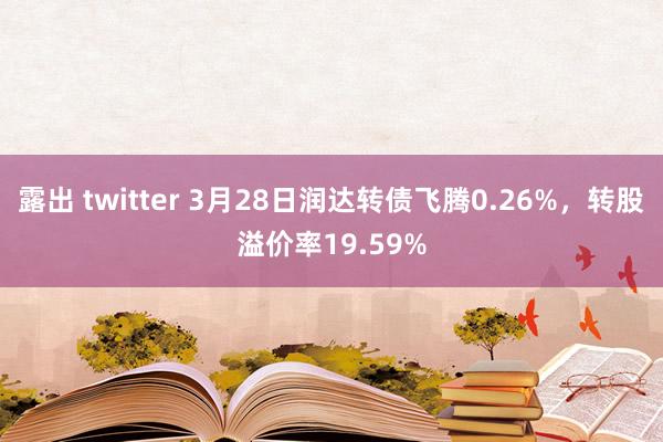 露出 twitter 3月28日润达转债飞腾0.26%，转股溢价率19.59%
