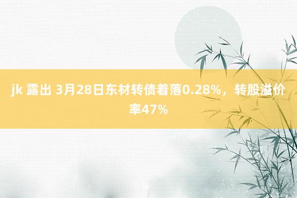 jk 露出 3月28日东材转债着落0.28%,转股溢价率47%