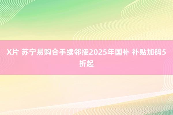 X片 苏宁易购合手续邻接2025年国补 补贴加码5折起