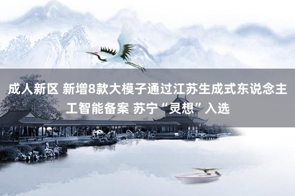 成人新区 新增8款大模子通过江苏生成式东说念主工智能备案 苏宁“灵想”入选