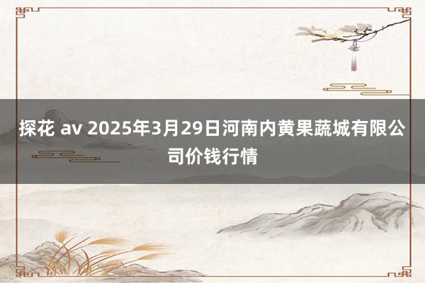 探花 av 2025年3月29日河南内黄果蔬城有限公司价钱行情