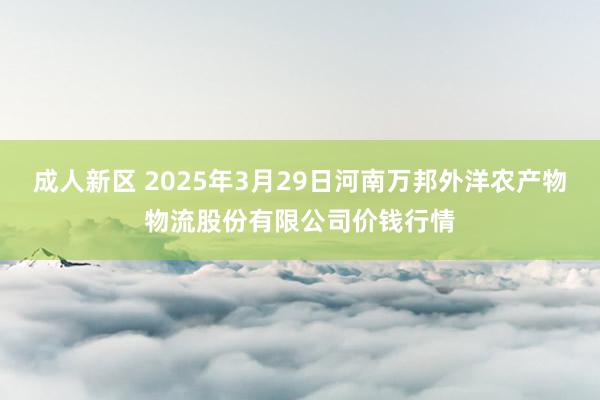 成人新区 2025年3月29日河南万邦外洋农产物物流股份有限公司价钱行情