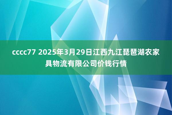 cccc77 2025年3月29日江西九江琵琶湖农家具物流有限公司价钱行情