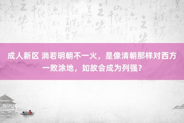 成人新区 淌若明朝不一火，是像清朝那样对西方一败涂地，如故会成为列强？