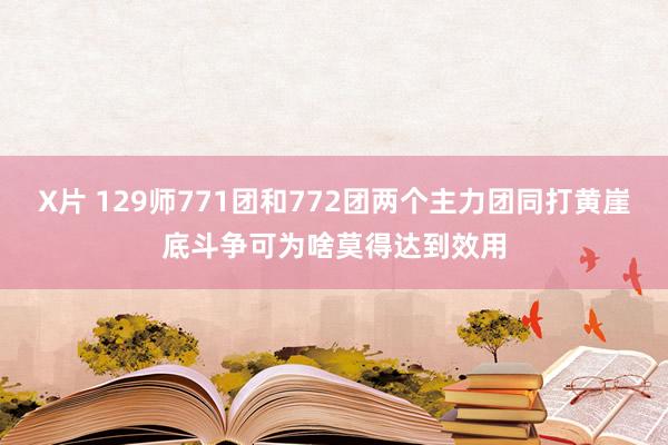 X片 129师771团和772团两个主力团同打黄崖底斗争可为啥莫得达到效用