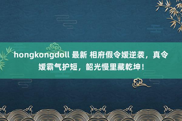 hongkongdoll 最新 相府假令嫒逆袭，真令嫒霸气护短，韶光慢里藏乾坤！