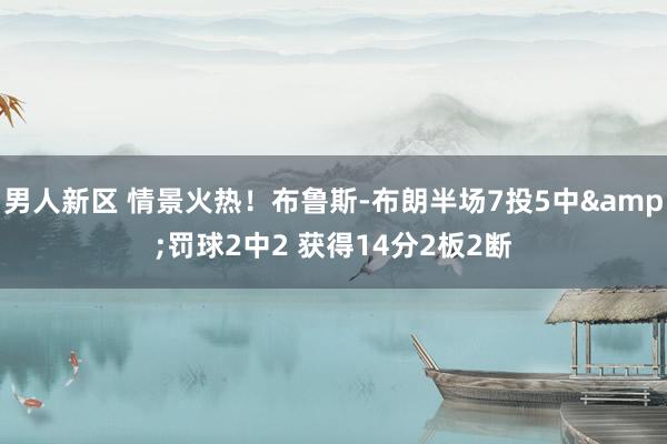 男人新区 情景火热！布鲁斯-布朗半场7投5中&罚球2中2 获得14分2板2断
