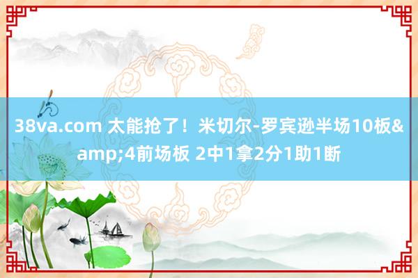 38va.com 太能抢了！米切尔-罗宾逊半场10板&4前场板 2中1拿2分1助1断