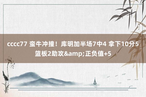 cccc77 蛮牛冲撞！库明加半场7中4 拿下10分5篮板2助攻&正负值+5