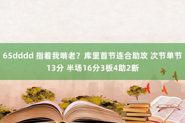 65dddd 指着我啃老？库里首节连合助攻 次节单节13分 半场16分3板4助2断