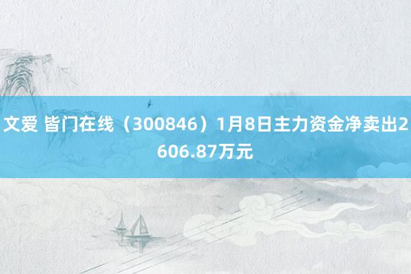文爱 皆门在线（300846）1月8日主力资金净卖出2606.87万元