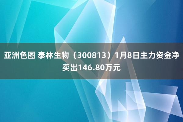 亚洲色图 泰林生物（300813）1月8日主力资金净卖出146.80万元