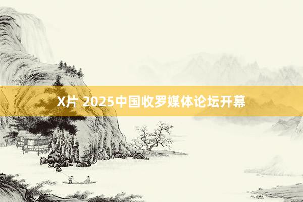 X片 2025中国收罗媒体论坛开幕