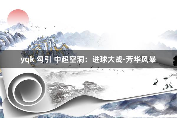 yqk 勾引 中超空洞：进球大战·芳华风暴