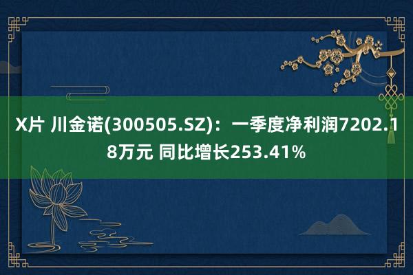X片 川金诺(300505.SZ)：一季度净利润7202.18万元 同比增长253.41%