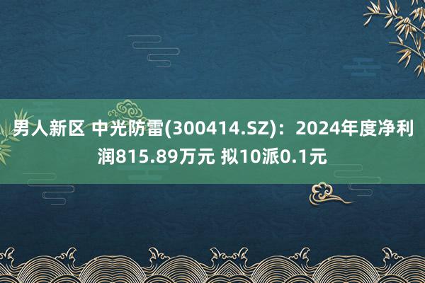 男人新区 中光防雷(300414.SZ)：2024年度净利润815.89万元 拟10派0.1元
