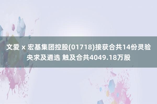 文爱 x 宏基集团控股(01718)接获合共14份灵验央求及遴选 触及合共4049.18万股