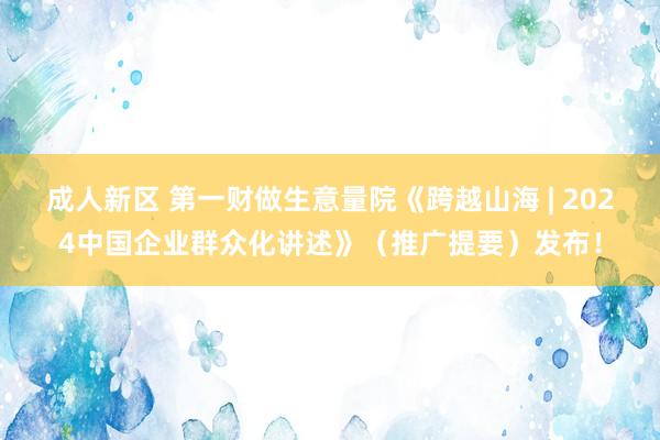 成人新区 第一财做生意量院《跨越山海 | 2024中国企业群众化讲述》（推广提要）发布！