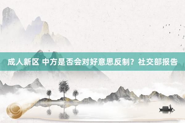 成人新区 中方是否会对好意思反制？社交部报告