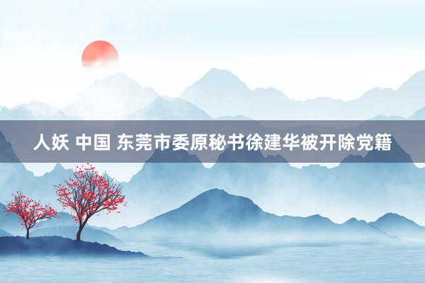 人妖 中国 东莞市委原秘书徐建华被开除党籍