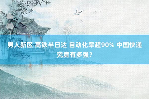 男人新区 高铁半日达 自动化率超90% 中国快递究竟有多强？