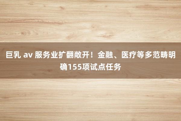 巨乳 av 服务业扩翻敞开！金融、医疗等多范畴明确155项试点任务