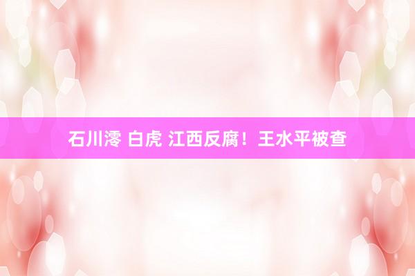石川澪 白虎 江西反腐！王水平被查