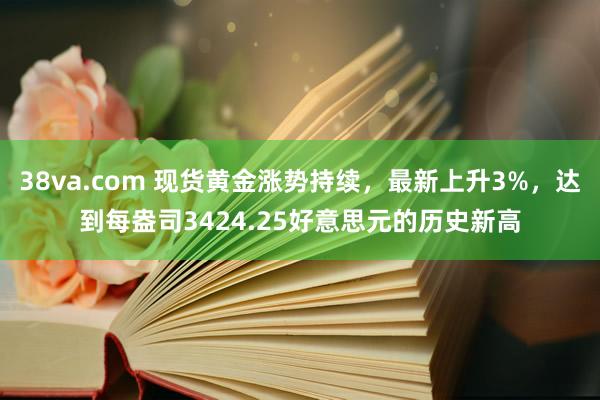 38va.com 现货黄金涨势持续，最新上升3%，达到每盎司3424.25好意思元的历史新高