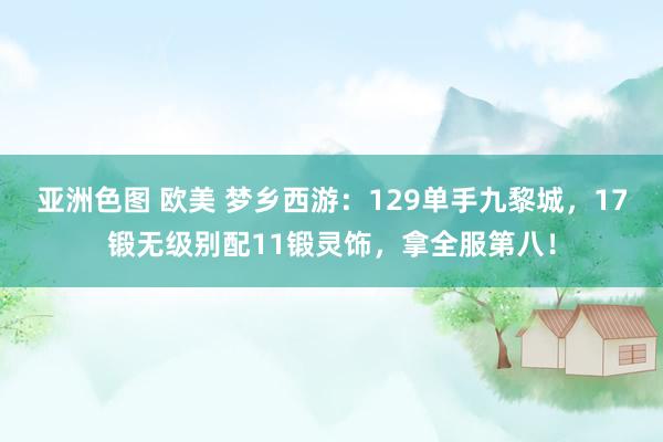 亚洲色图 欧美 梦乡西游：129单手九黎城，17锻无级别配11锻灵饰，拿全服第八！