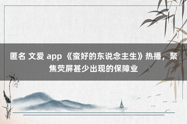 匿名 文爱 app 《蛮好的东说念主生》热播，聚焦荧屏甚少出现的保障业