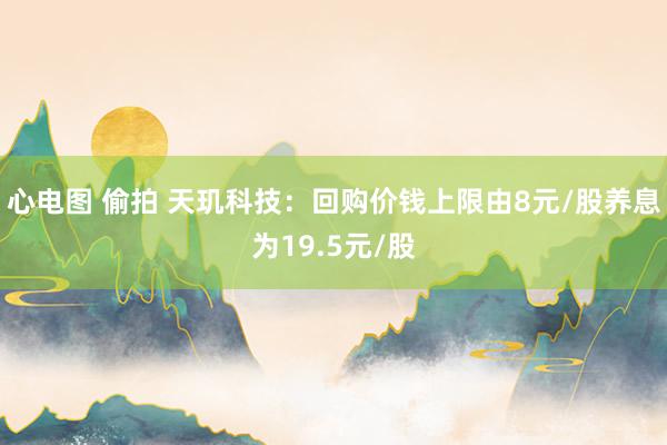 心电图 偷拍 天玑科技：回购价钱上限由8元/股养息为19.5元/股