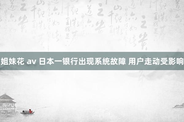 姐妹花 av 日本一银行出现系统故障 用户走动受影响